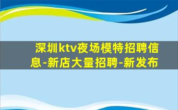 深圳ktv夜场模特招聘信息-新店大量招聘-新发布